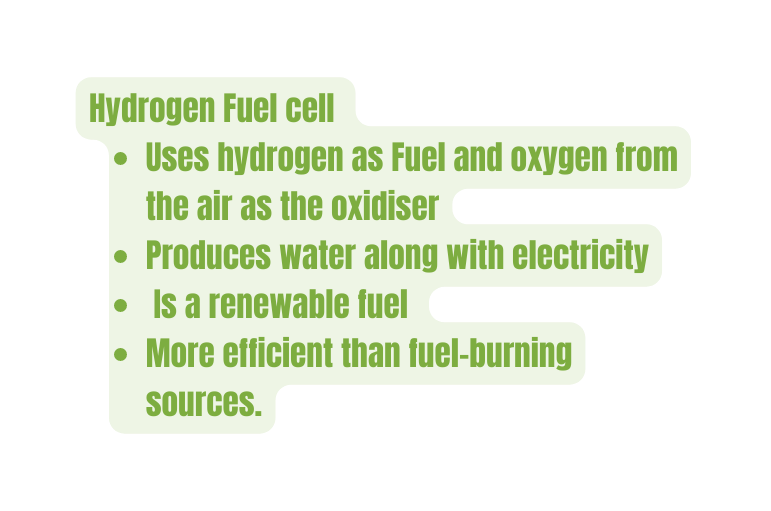 Hydrogen Fuel cell Uses hydrogen as Fuel and oxygen from the air as the oxidiser Produces water along with electricity Is a renewable fuel More efficient than fuel burning sources